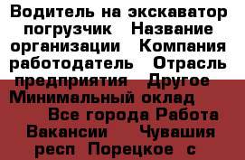 Водитель на экскаватор погрузчик › Название организации ­ Компания-работодатель › Отрасль предприятия ­ Другое › Минимальный оклад ­ 25 000 - Все города Работа » Вакансии   . Чувашия респ.,Порецкое. с.